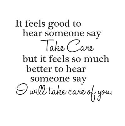 It feels good to hear someone say Take Care! But it feels so much better to hear someone say. I will take care of you