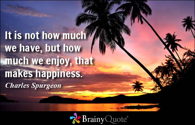 It is not how much we have, but how much we enjoy, that makes happiness.  -  Charles Spurgeon