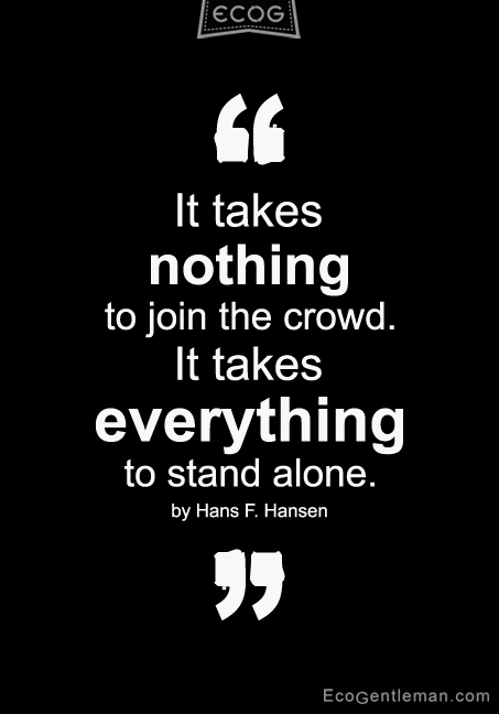 It takes nothing to join the crowd. It takes everything to stand alone.  - Hans F. Hansen