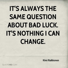 It’s always the same question about bad luck. It’s nothing I can change.