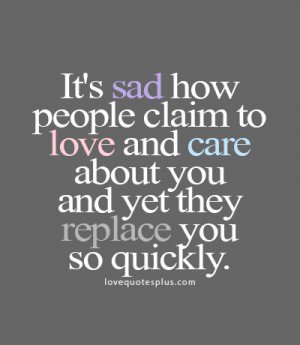 Its sad how people claim to love you and care about you and yet they replaced you so quickly.