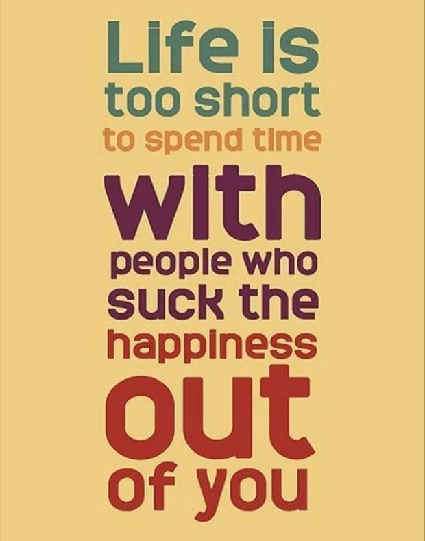 Life is too short to spend time with people who suck the happiness out of you.