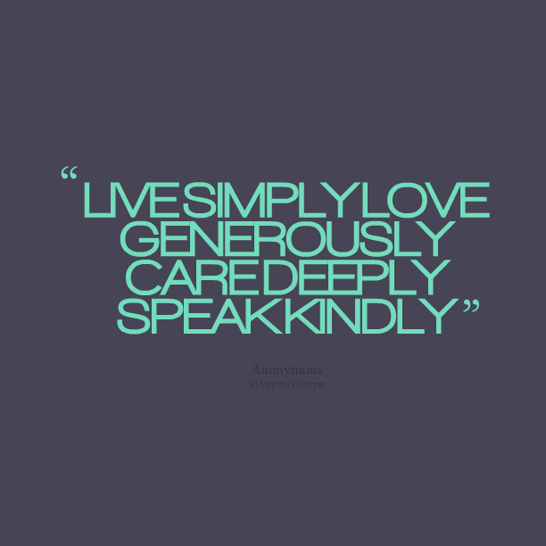 Live simply, love generously, care deeply, speak kindly.
