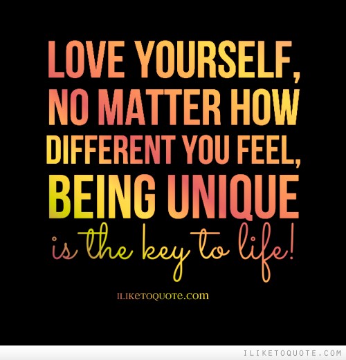 Love yourself, no matter how different you feel, being unique is the key to life