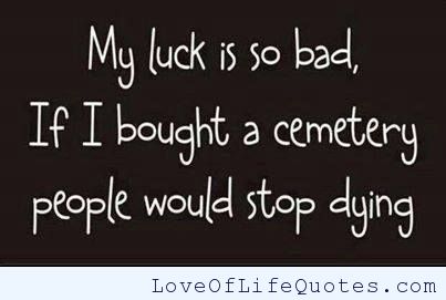 My luck is so bad if i bought a cemetery people would stop dying