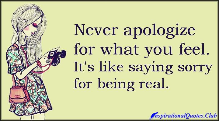 Never apologize for what you feel. It’s like saying sorry for being real.