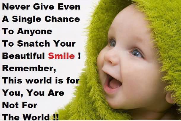 Never give even a single chance to anyone to snatch your beautiful smile.. Remember,this world is for you,you are not for the world.