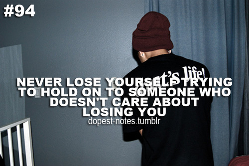 Never lose yourself while trying to hold on to someone who doesn't care about losing you.
