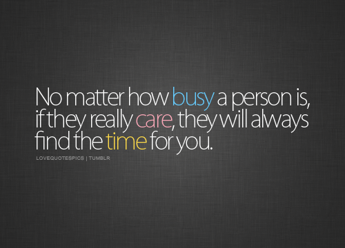 No matter how “busy” a person is, if they really care, they will always find time for you.