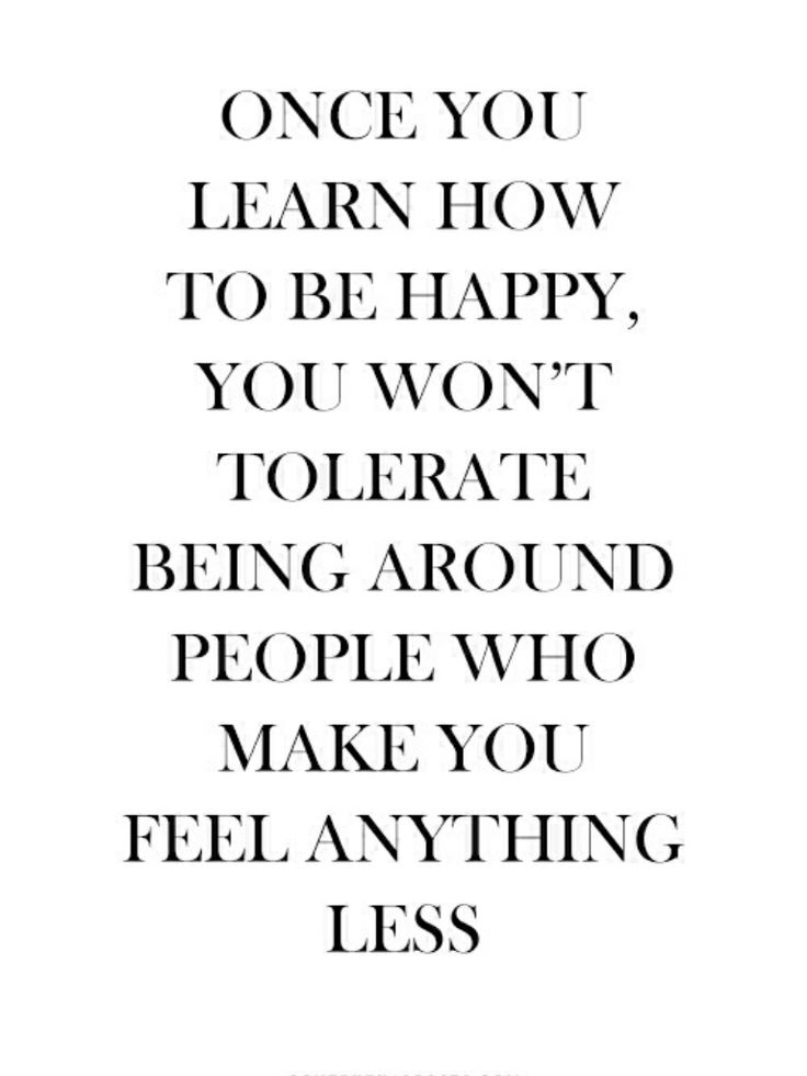 Once you learn how to be happy, you won't tolerate being around people who make you feel anything less.