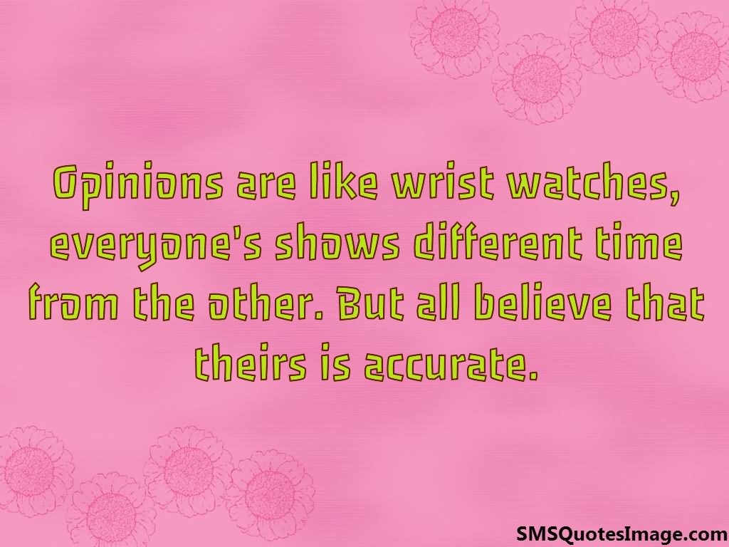 Opinions are like wrist watches...everyone's watch shows a different time from others, but all  believe that their is accurate