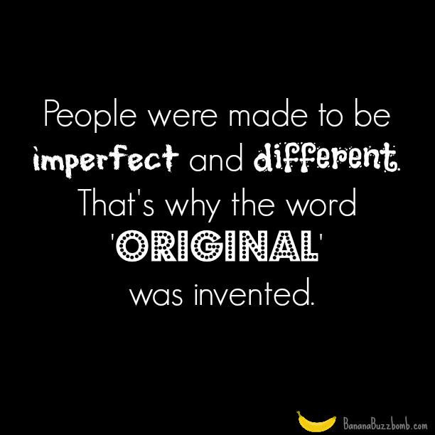 People Were Made To Be Imperfect and Different. That’s Why The Word ‘Original’ Was Invented.