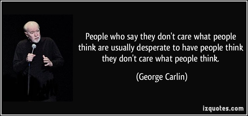 People who say they don't care what people think are usually desperate to have people think they don't care what people think  - George Carlin