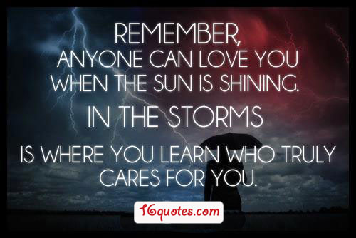 Remember, anyone can love you when the sun is shining. In the storms is where you learn who truly cares for you