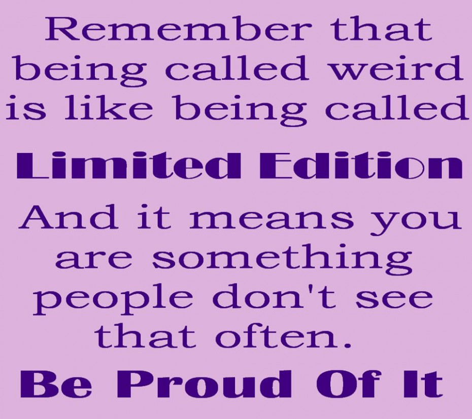 Remember that being called weird is like being called Limited Edition and it means you are  something people don’t see that often. Be proud of it.