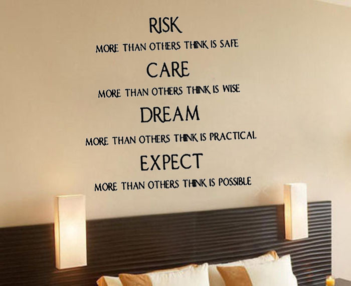 Risk more than others think is safe. Care more than others think is wise. Dream more than others think is practical. Expect more than others think is possible.