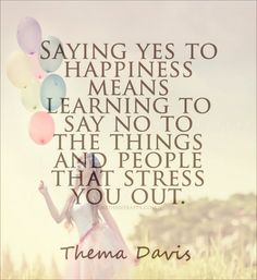 Saying yes to happiness means learning to say no to the things and people that stress you out.  -  Thema Davis