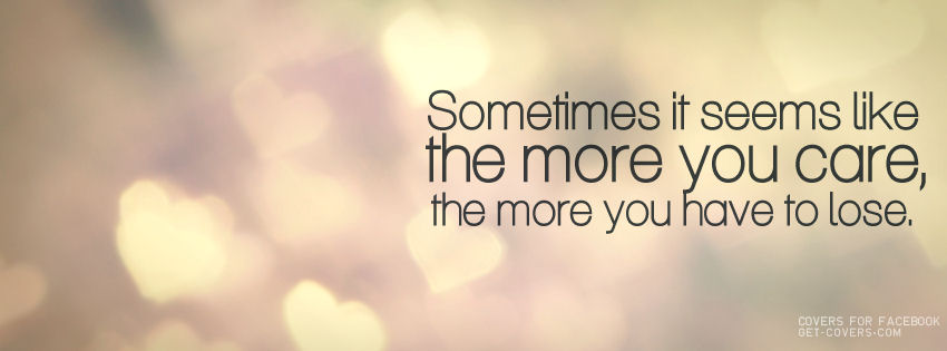 Sometimes It Seems Like The More You Care The More You Have To Lose