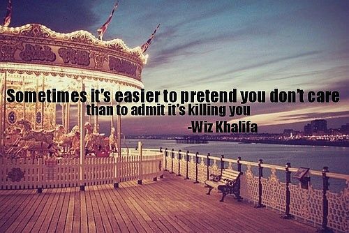 Sometimes it's easier to pretend you don't care than to admit it's killing you  - Wiz Khalifa