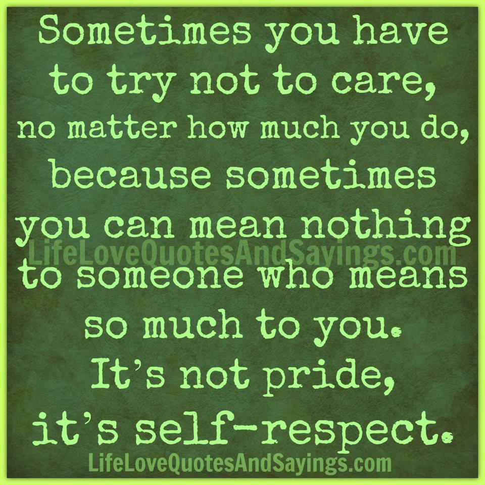 Sometimes you have to try not to care, No matter how much you do, because sometimes you can mean nothing to someone who means so much to you. It's not pride, it's self-respect