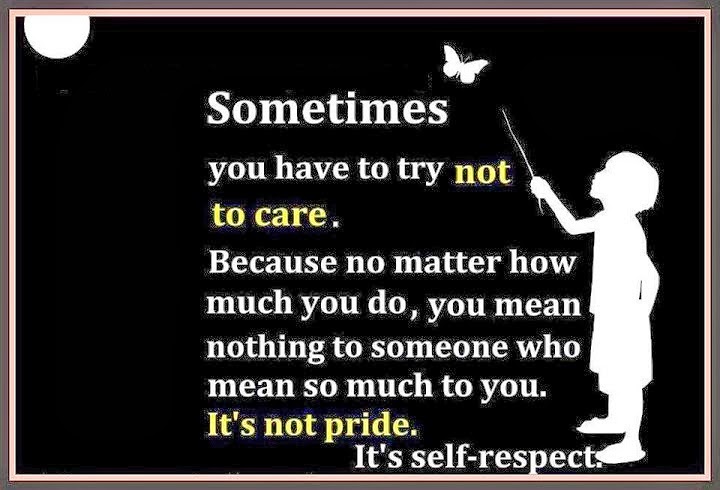 Sometimes you have to try not to care. Because no matter how much you do, you mean nothing to someone who mean so much to you. It’s not pride. It’s self- respect.