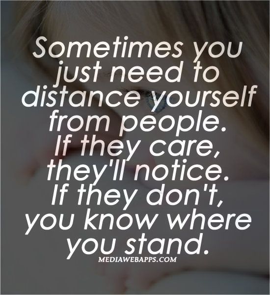 Sometimes you just need to distance yourself from people. If they care, they’ll notice. If they don’t you know where you stand.