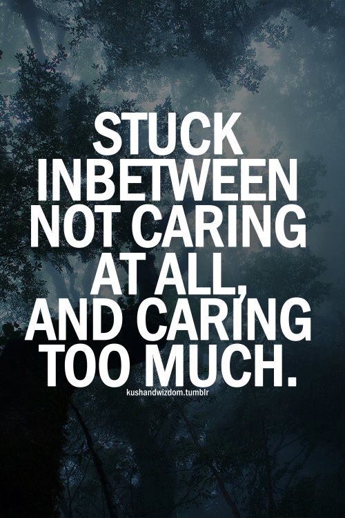 Stuck in between not caring at all, and caring too much.