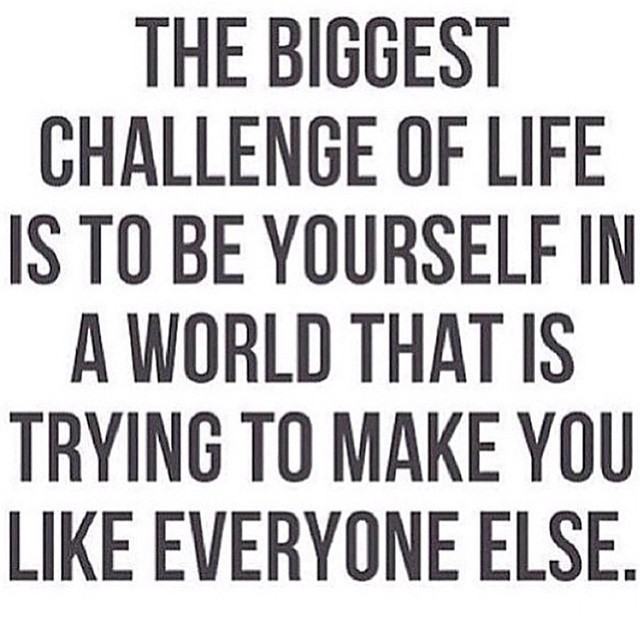 The biggest challenge in life is to be yourself in a world that is trying to make you like everyone else.