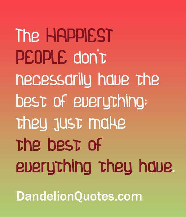 The happiest people don't necessarily have the best of everything; they just make the best of everything they have