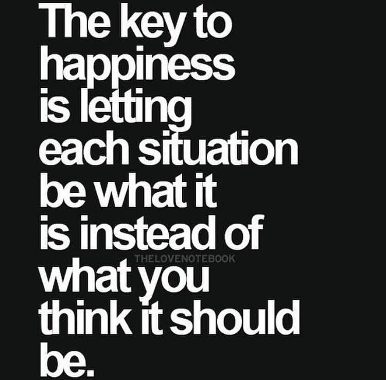 The key to happiness is letting each situation be what it is instead of what you think it should be.