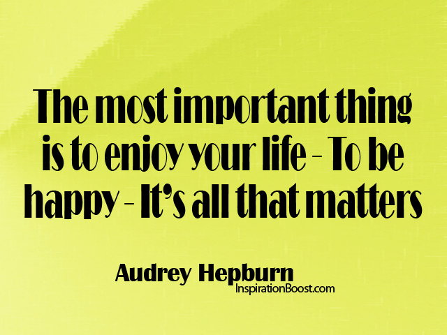 The most important thing is to enjoy your life - to be happy - it's all that matters. - Audrey Hepburn