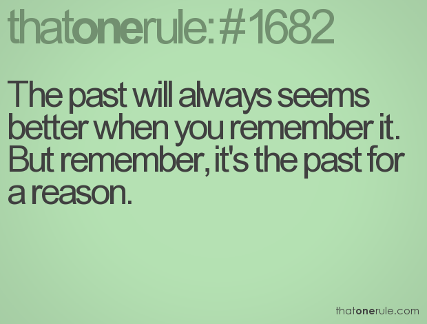 The past will always seems better when you remember it. But remember, it’s the past for a reason.
