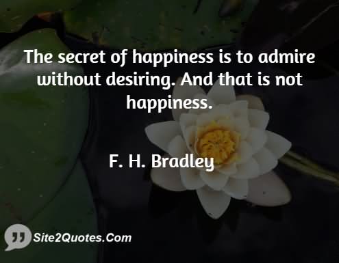 The secret of happiness is to admire without desiring. and that is not happiness.  -  F. H. Bradley