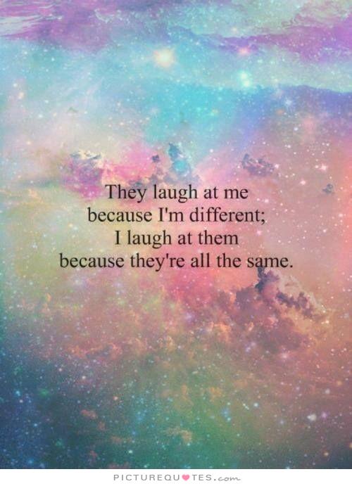 They laugh at me because I’m different. I laugh at them because they’re all the same.