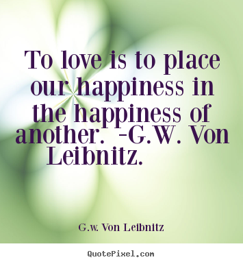 To love is to place our happiness in the happiness of another.  -  G. Wilhelm Leibniz
