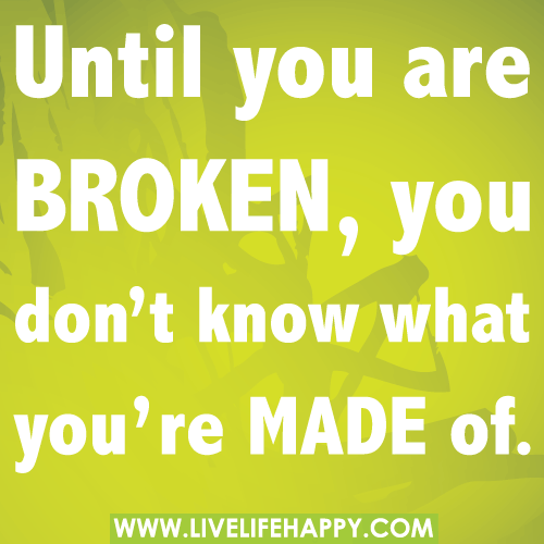 Until you're broken, you don't know what you're made of.