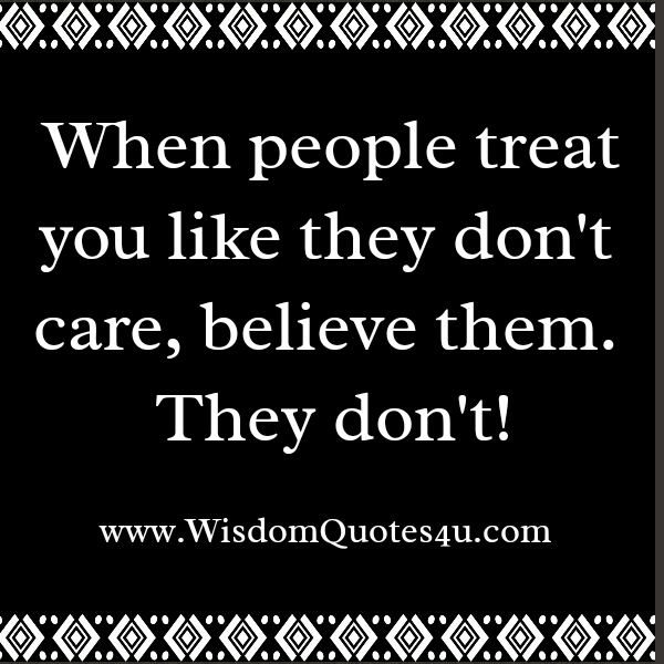 When people treat you like they don’t care, believe them. They don’t.