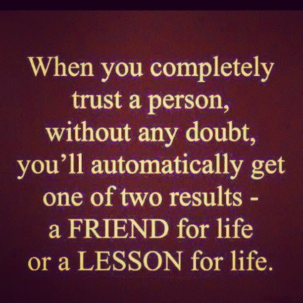 When you fully trust someone without any doubt, you finally get one of two results  A person for life or A lesson for life.