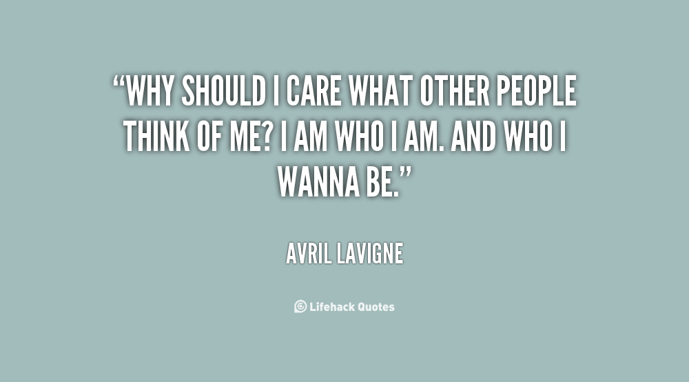Why should I care what other people think of me- I am who I am. And who I wanna be  - Avril Lavigne