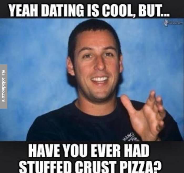 Yeah Dating Is Cool But Have Ever Had Stuffed Crust Pizza Funny Dating Meme Picture For Facebook