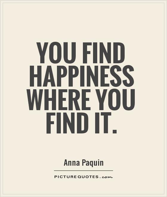 You Find Happiness Where You Find It.  -  Anna Paquin