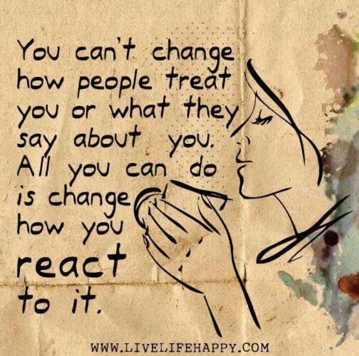 You can't change how people treat you or what they say about you. All you can do is change how you react to it.