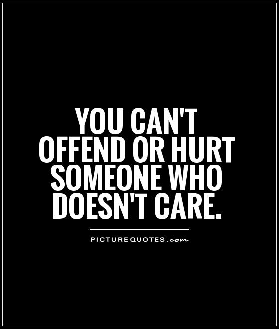 You can’t offend or hurt someone who doesn’t care.