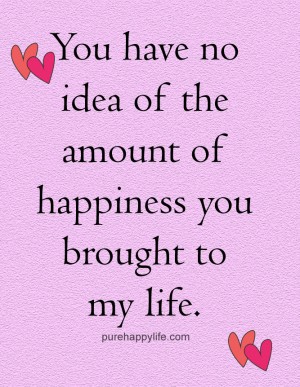 You have no idea of the amount of happiness you brought to my life.