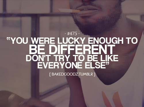 You were lucky enough to be different. Don't try to be like everyone else
