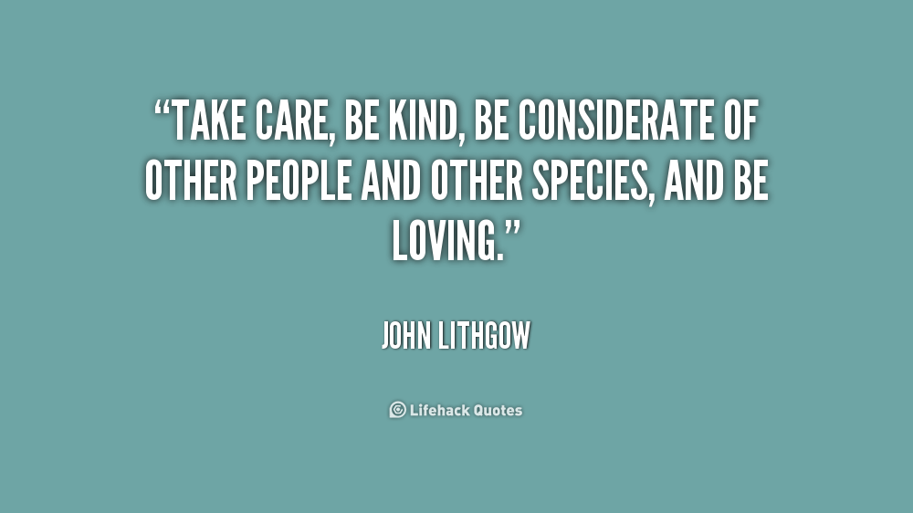 Take care, be kind, be considerate of other people and other species, and be loving.