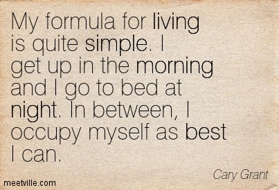 My formula for living is quite simple. I get up in the morning and I go to bed at night. In between, I occupy myself as best I can. - Cary Grant