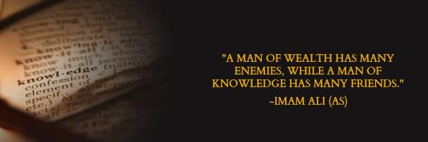 A man of wealth has many enemies, while a man of knowledge has many friends.