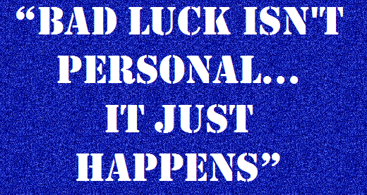 Bad Luck isn’t personal it just happens.