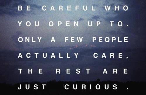 Be careful who you open up to. Only a few people actually care, the rest are just curious